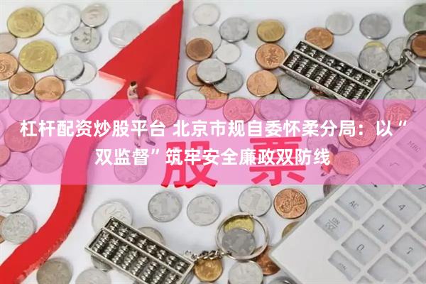 杠杆配资炒股平台 北京市规自委怀柔分局：以“双监督”筑牢安全廉政双防线