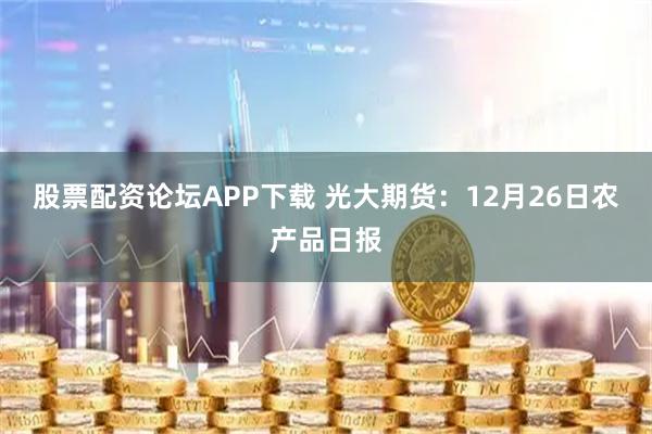 股票配资论坛APP下载 光大期货：12月26日农产品日报