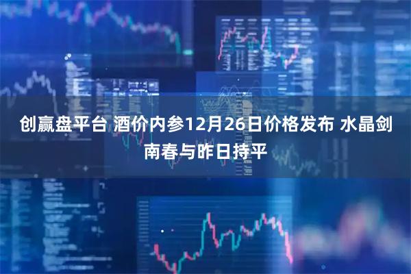 创赢盘平台 酒价内参12月26日价格发布 水晶剑南春与昨日持平