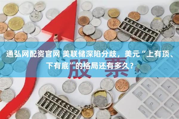 通弘网配资官网 美联储深陷分歧，美元“上有顶、下有底”的格局还有多久？