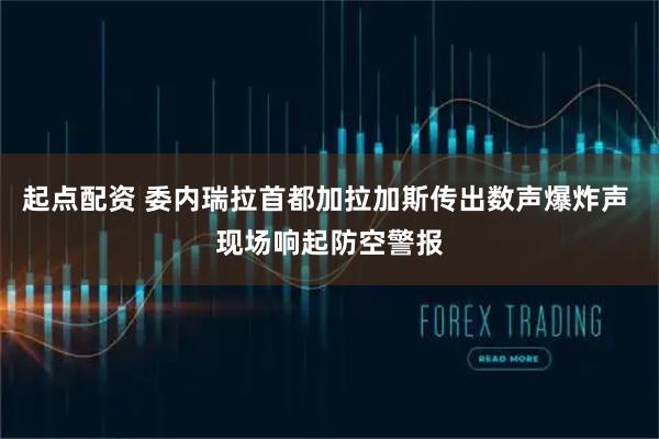 起点配资 委内瑞拉首都加拉加斯传出数声爆炸声 现场响起防空警报