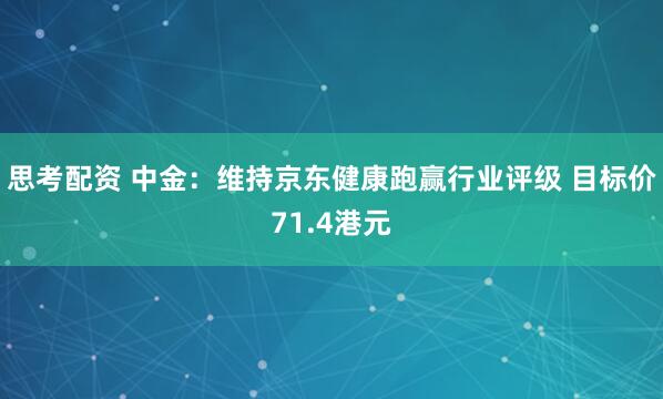 思考配资 中金：维持京东健康跑赢行业评级 目标价71.4港元