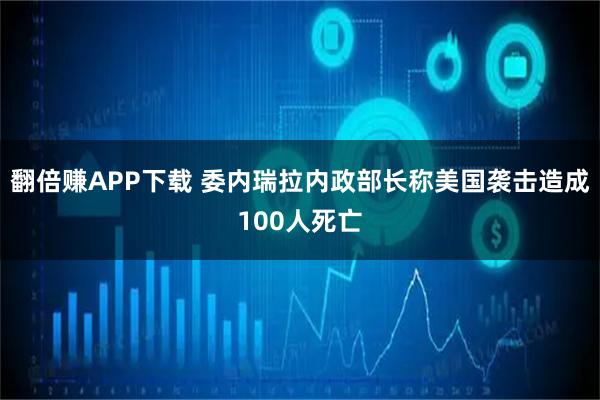 翻倍赚APP下载 委内瑞拉内政部长称美国袭击造成100人死亡