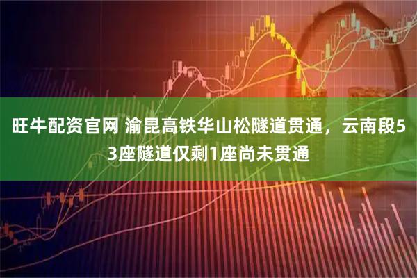 旺牛配资官网 渝昆高铁华山松隧道贯通，云南段53座隧道仅剩1座尚未贯通