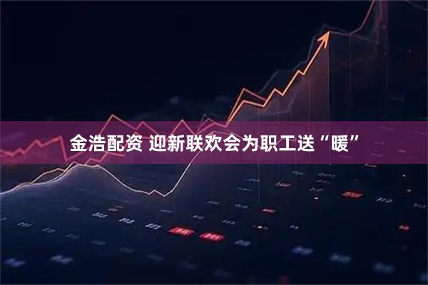 金浩配资 迎新联欢会为职工送“暖”