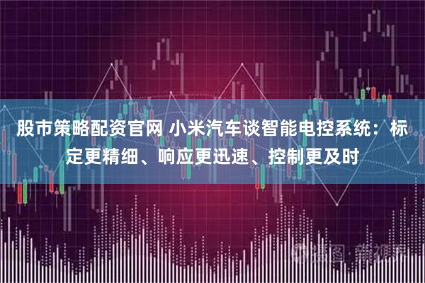 股市策略配资官网 小米汽车谈智能电控系统：标定更精细、响应更迅速、控制更及时