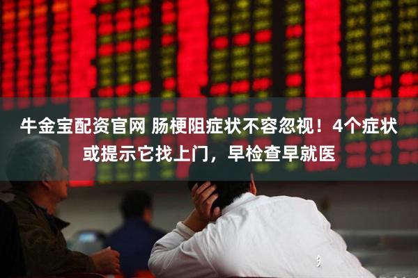 牛金宝配资官网 肠梗阻症状不容忽视!4个症状或提示它找上门,早检查早就医