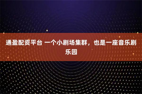 通盈配资平台 一个小剧场集群，也是一座音乐剧乐园