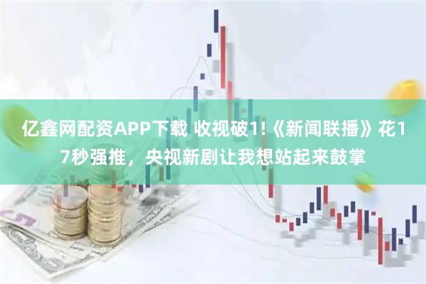 亿鑫网配资APP下载 收视破1!《新闻联播》花17秒强推，央视新剧让我想站起来鼓掌