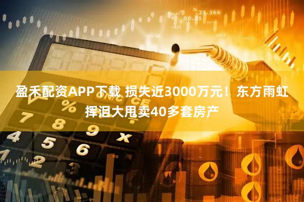 盈禾配资APP下载 损失近3000万元！东方雨虹挥泪大甩卖40多套房产
