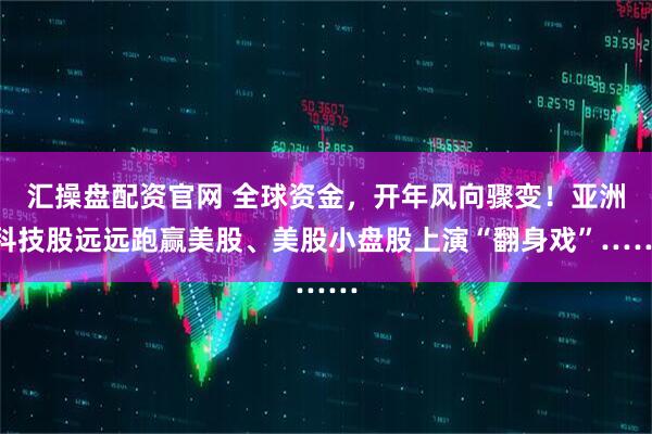汇操盘配资官网 全球资金，开年风向骤变！亚洲科技股远远跑赢美股、美股小盘股上演“翻身戏”……