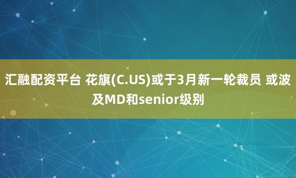 汇融配资平台 花旗(C.US)或于3月新一轮裁员 或波及MD和senior级别