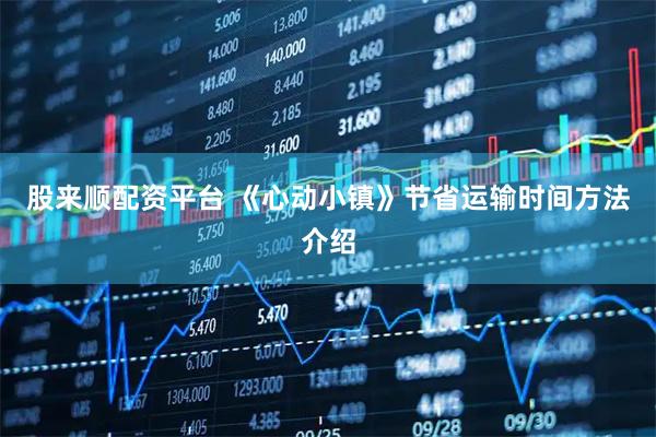 股来顺配资平台 《心动小镇》节省运输时间方法介绍