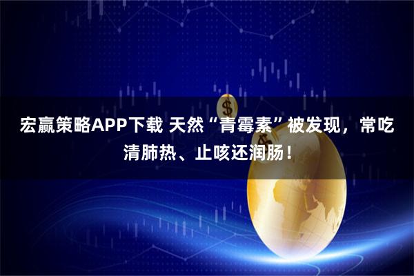 宏赢策略APP下载 天然“青霉素”被发现，常吃清肺热、止咳还润肠！