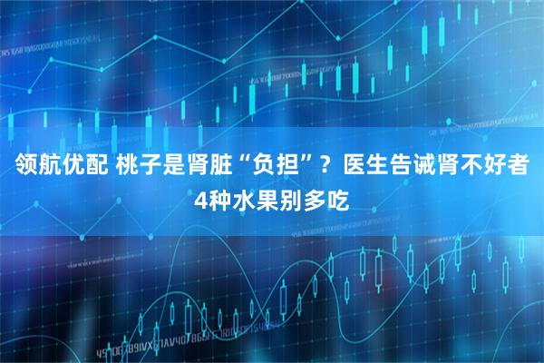 领航优配 桃子是肾脏“负担”？医生告诫肾不好者4种水果别多吃