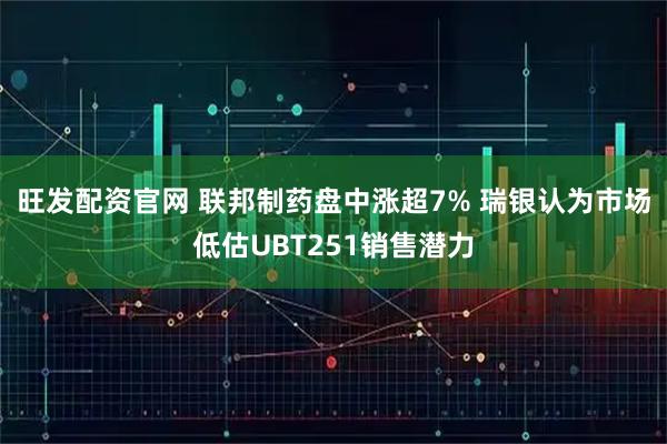 旺发配资官网 联邦制药盘中涨超7% 瑞银认为市场低估UBT251销售潜力