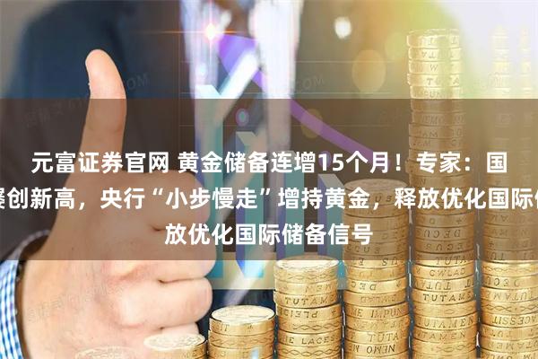 元富证券官网 黄金储备连增15个月！专家：国际金价屡创新高，央行“小步慢走”增持黄金，释放优化国际储备信号