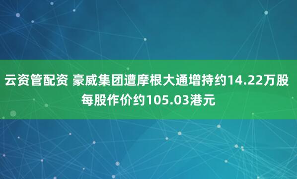 云资管配资 豪威集团遭摩根大通增持约14.22万股 每股作价约105.03港元