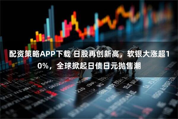 配资策略APP下载 日股再创新高，软银大涨超10%，全球掀起日债日元抛售潮