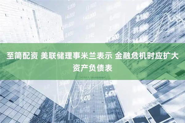 至简配资 美联储理事米兰表示 金融危机时应扩大资产负债表
