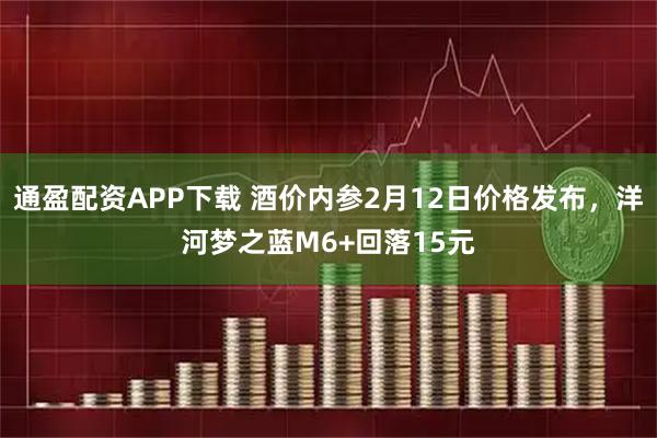通盈配资APP下载 酒价内参2月12日价格发布，洋河梦之蓝M6+回落15元
