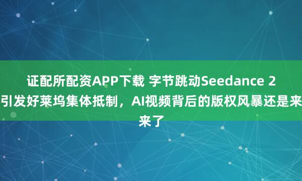 证配所配资APP下载 字节跳动Seedance 2.0引发好莱坞集体抵制，AI视频背后的版权风暴还是来了