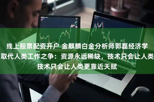 线上股票配资开户 金麒麟白金分析师郭磊经济学视角解读AI取代人类工作之争：资源永远稀缺，技术只会让人类更靠近天赋