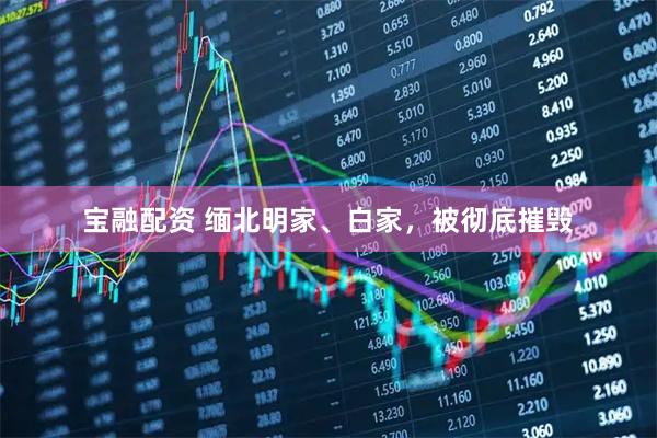 宝融配资 缅北明家、白家，被彻底摧毁