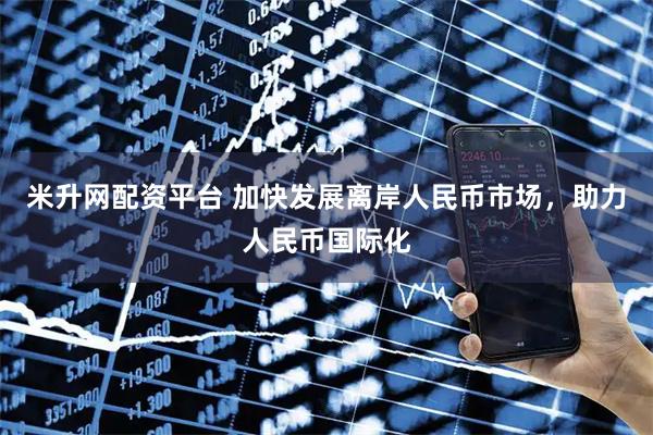 米升网配资平台 加快发展离岸人民币市场，助力人民币国际化