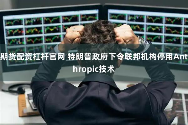 期货配资杠杆官网 特朗普政府下令联邦机构停用Anthropic技术
