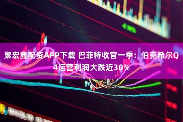 聚宏鑫配资APP下载 巴菲特收官一季：伯克希尔Q4运营利润大跌近30%