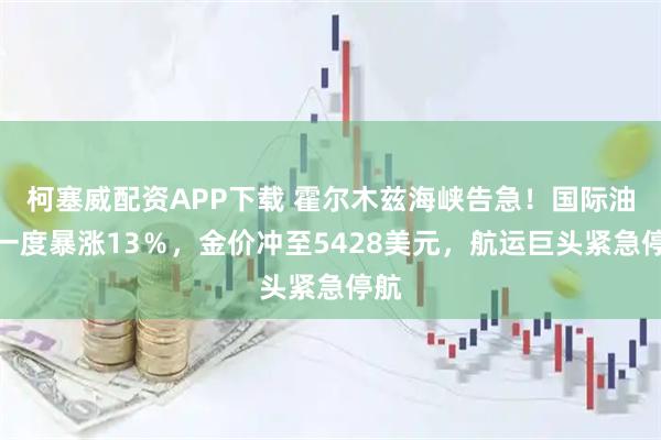 柯塞威配资APP下载 霍尔木兹海峡告急！国际油价一度暴涨13％，金价冲至5428美元，航运巨头紧急停航