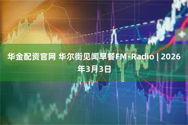 华金配资官网 华尔街见闻早餐FM-Radio | 2026年3月3日