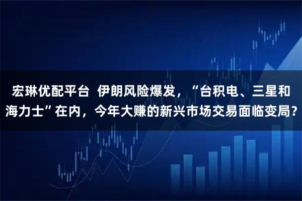 宏琳优配平台  伊朗风险爆发，“台积电、三星和海力士”在内，今年大赚的新兴市场交易面临变局？