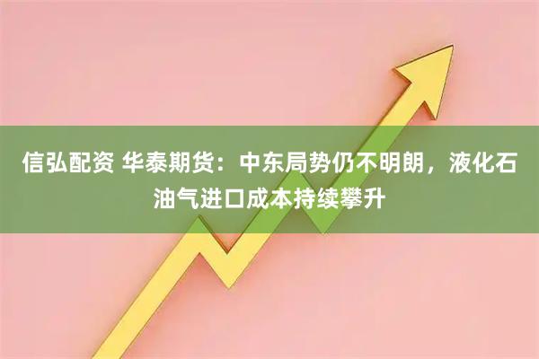 信弘配资 华泰期货：中东局势仍不明朗，液化石油气进口成本持续攀升