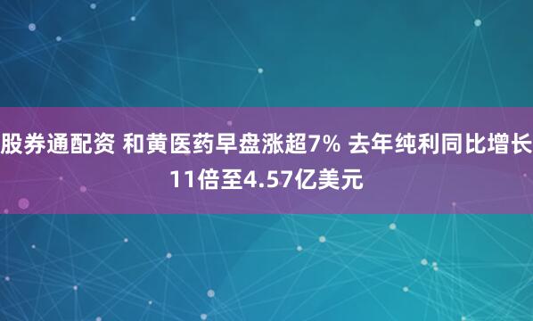 股券通配资 和黄医药早盘涨超7% 去年纯利同比增长11倍至4.57亿美元