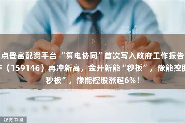 点登富配资平台 “算电协同”首次写入政府工作报告！电力ETF（159146）再冲新高，金开新能“秒板”，豫能控股涨超6%！