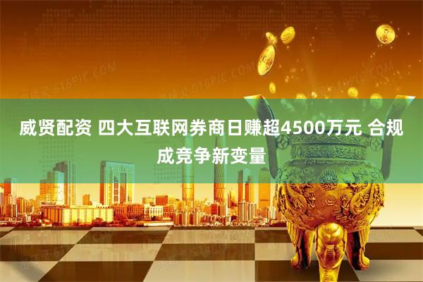 威贤配资 四大互联网券商日赚超4500万元 合规成竞争新变量